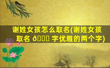 谢姓女孩怎么取名(谢姓女孩取名 🍀 字优雅的两个字)